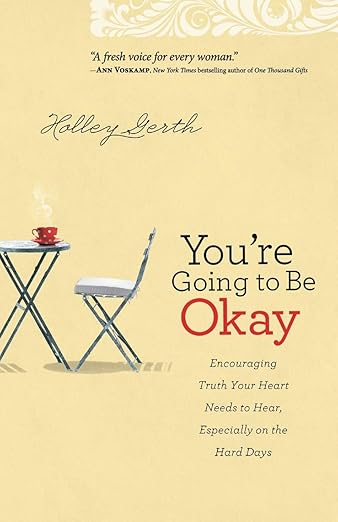 You're Going to Be Okay: Encouraging Truth Your Heart Needs to Hear, Especially on the Hard Days